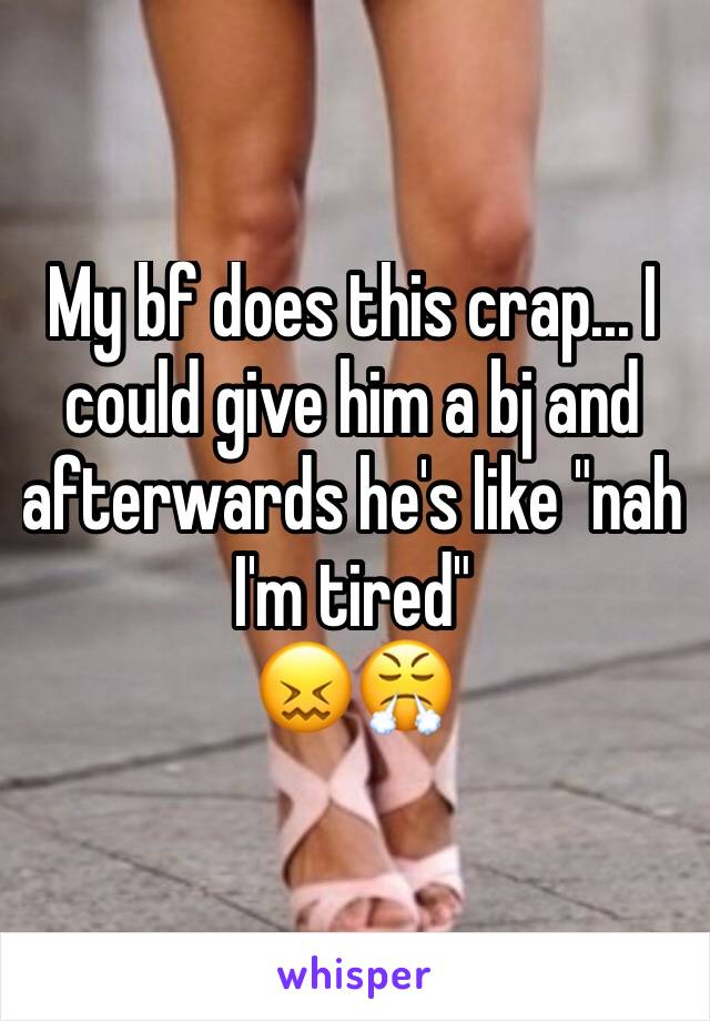 My bf does this crap... I could give him a bj and afterwards he's like "nah I'm tired"
😖😤