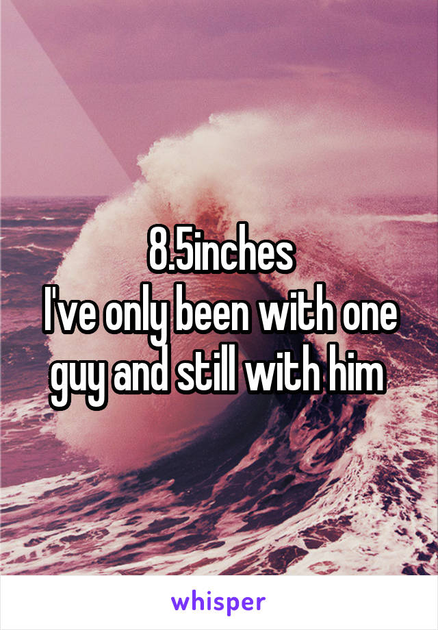 8.5inches
I've only been with one guy and still with him 