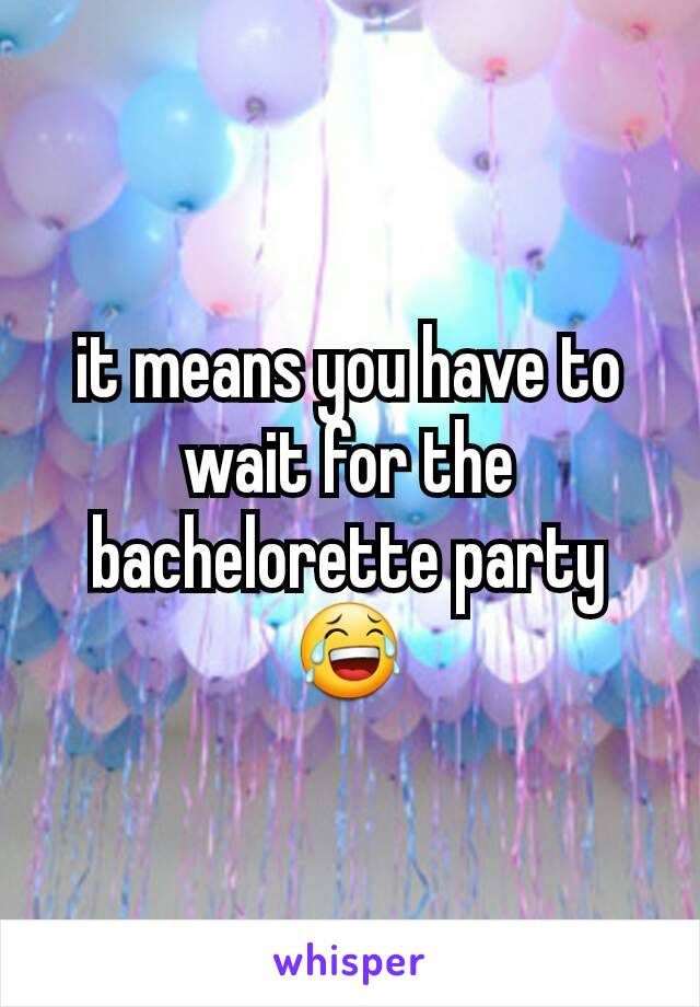 it means you have to wait for the bachelorette party😂