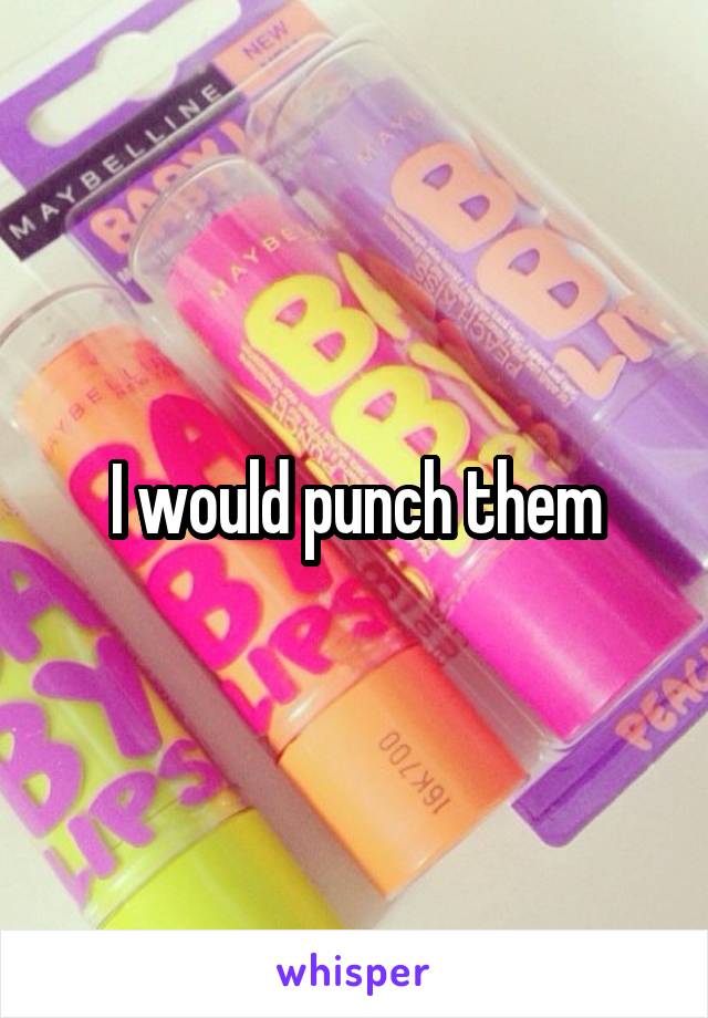 I would punch them