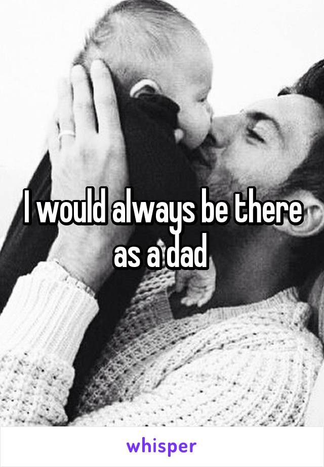 I would always be there as a dad 