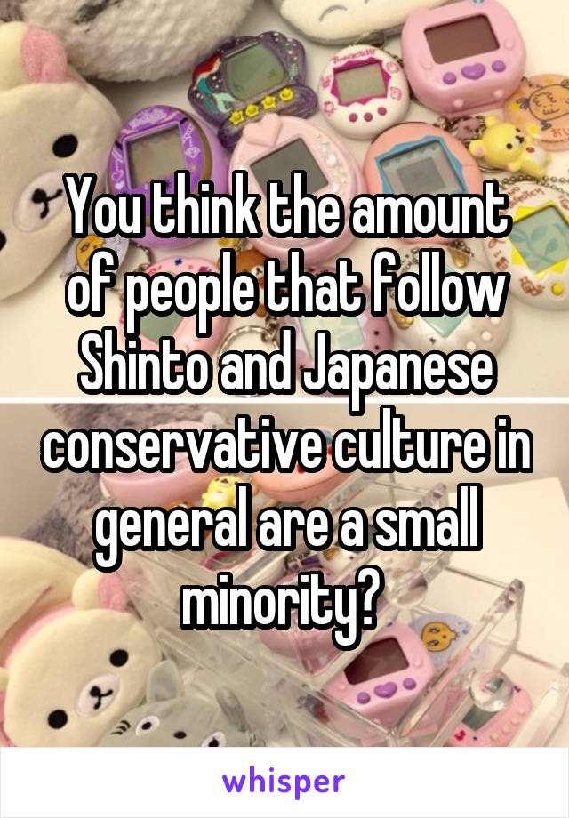 You think the amount of people that follow Shinto and Japanese conservative culture in general are a small minority? 