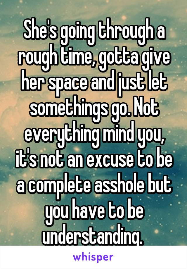 She's going through a rough time, gotta give her space and just let somethings go. Not everything mind you, it's not an excuse to be a complete asshole but you have to be understanding. 