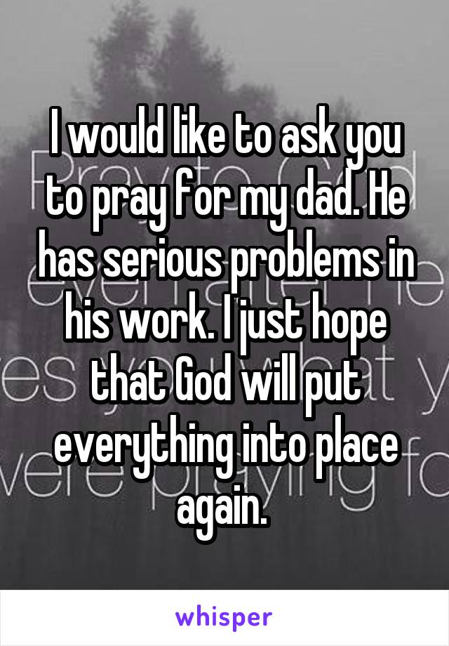 I would like to ask you to pray for my dad. He has serious problems in his work. I just hope that God will put everything into place again. 