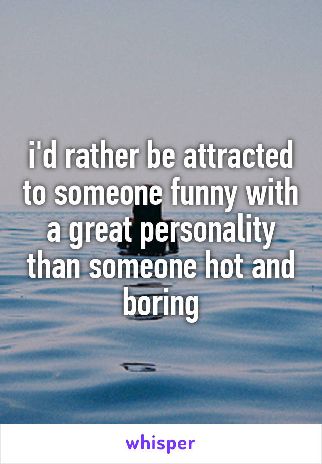 i'd rather be attracted to someone funny with a great personality than someone hot and boring