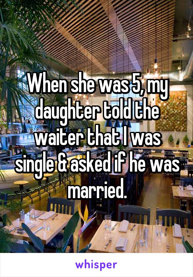 When she was 5, my daughter told the waiter that I was single & asked if he was married.
