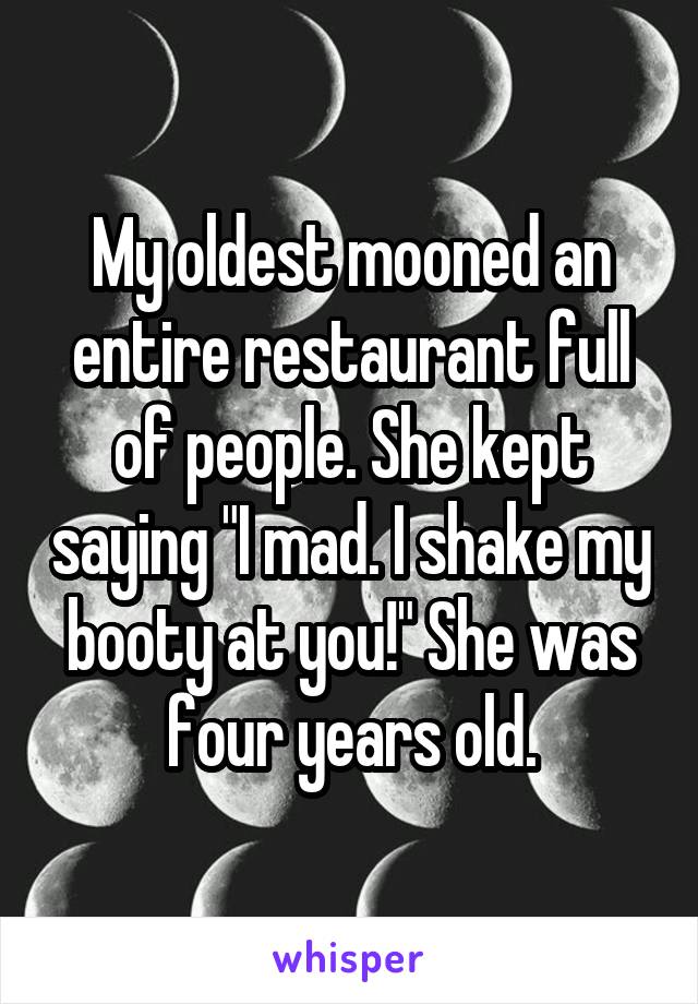 My oldest mooned an entire restaurant full of people. She kept saying "I mad. I shake my booty at you!" She was four years old.