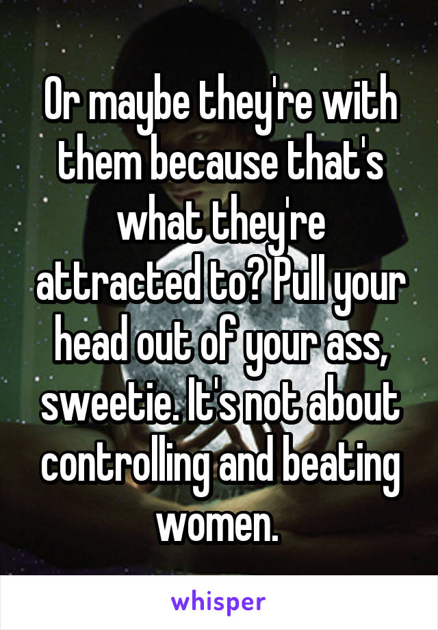 Or maybe they're with them because that's what they're attracted to? Pull your head out of your ass, sweetie. It's not about controlling and beating women. 