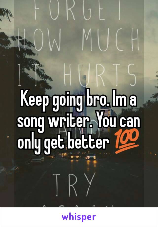 Keep going bro. Im a song writer. You can only get better 💯