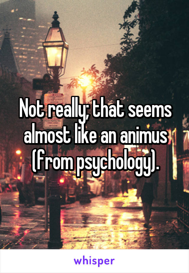 Not really; that seems almost like an animus (from psychology).