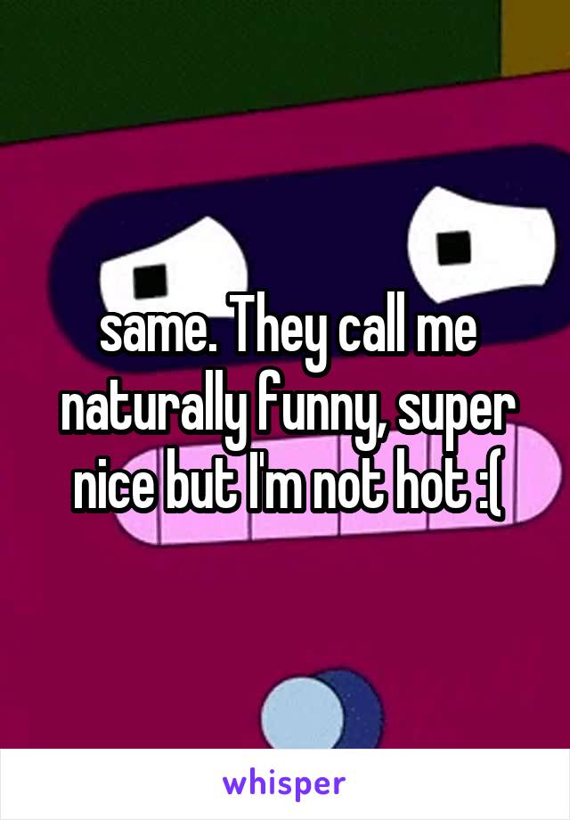 same. They call me naturally funny, super nice but I'm not hot :(