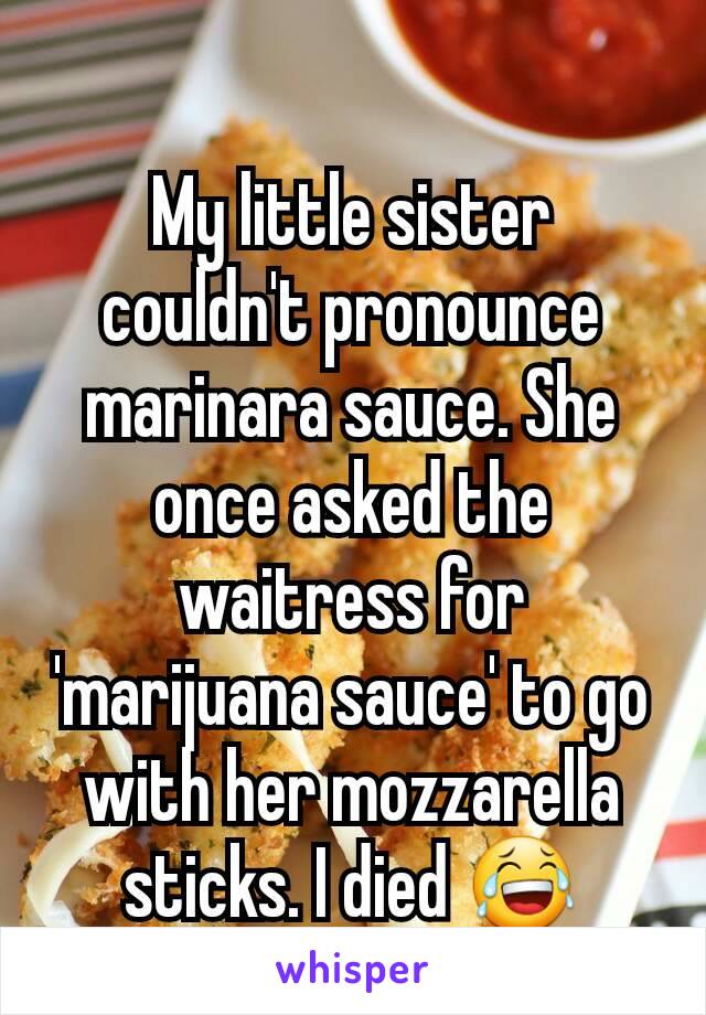 My little sister couldn't pronounce marinara sauce. She once asked the waitress for 'marijuana sauce' to go with her mozzarella sticks. I died 😂