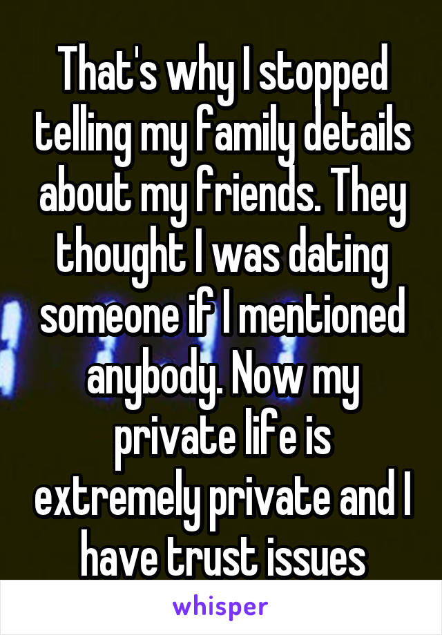 That's why I stopped telling my family details about my friends. They thought I was dating someone if I mentioned anybody. Now my private life is extremely private and I have trust issues