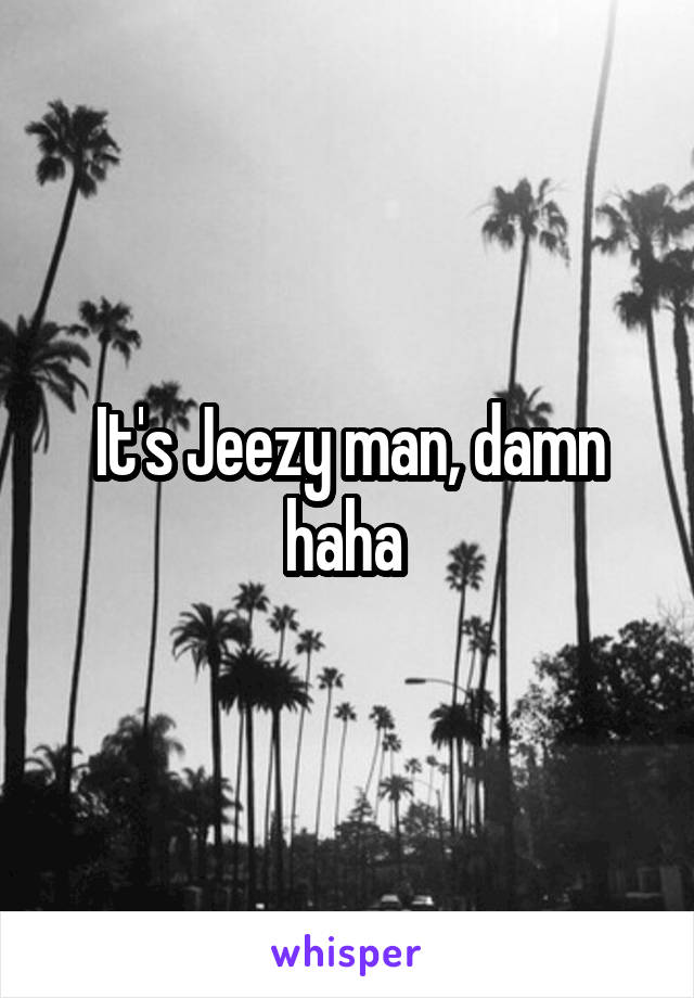 It's Jeezy man, damn haha 