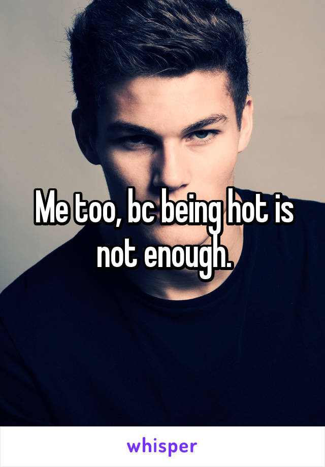 Me too, bc being hot is not enough.