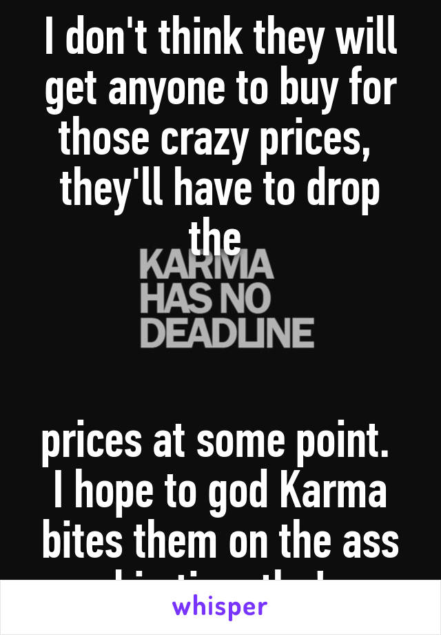 I don't think they will get anyone to buy for those crazy prices, 
they'll have to drop the 



prices at some point. 
I hope to god Karma bites them on the ass big time tho!