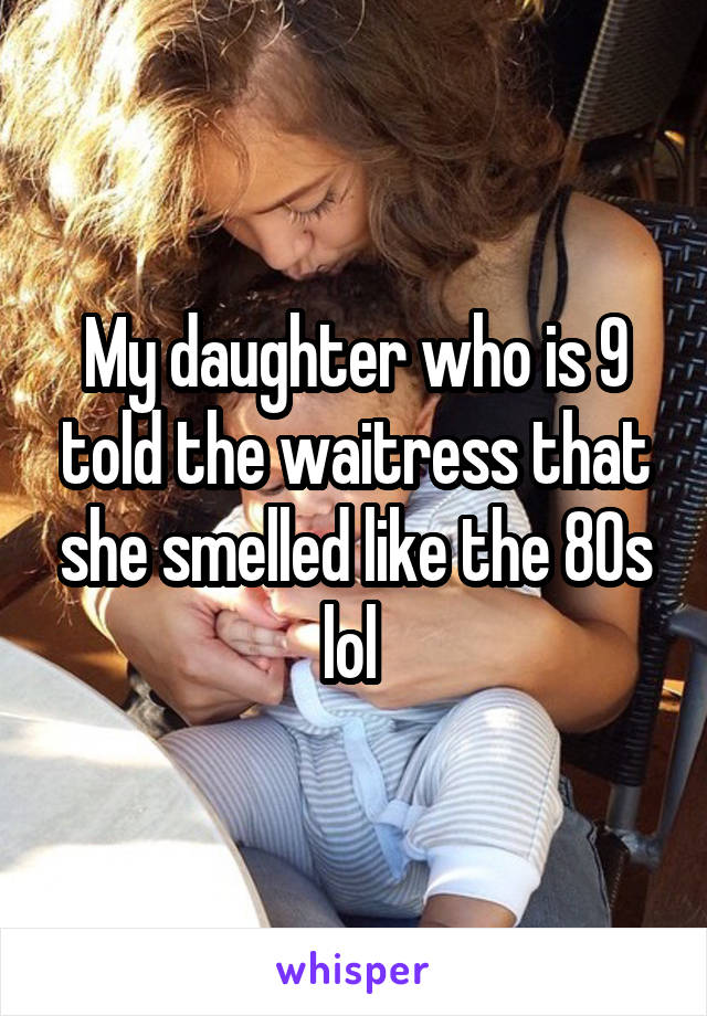 My daughter who is 9 told the waitress that she smelled like the 80s lol 