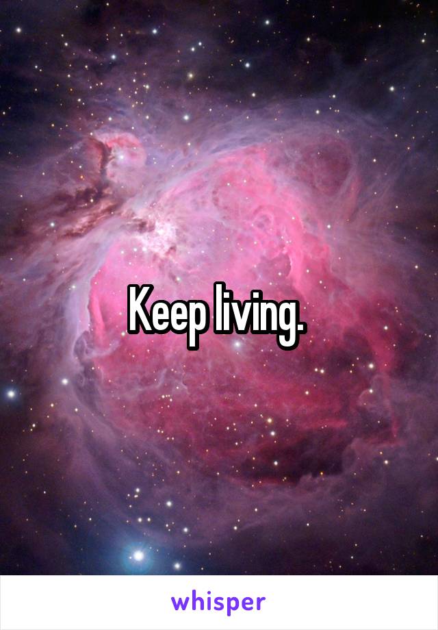 Keep living. 