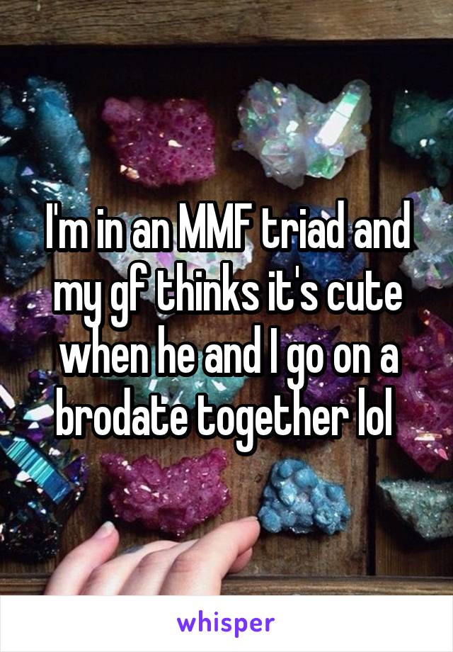 I'm in an MMF triad and my gf thinks it's cute when he and I go on a brodate together lol 