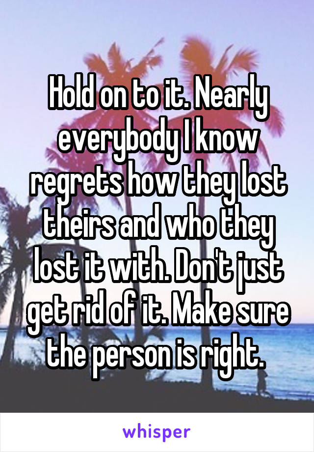 Hold on to it. Nearly everybody I know regrets how they lost theirs and who they lost it with. Don't just get rid of it. Make sure the person is right. 