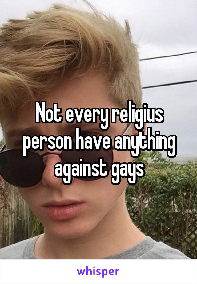 Not every religius person have anything against gays