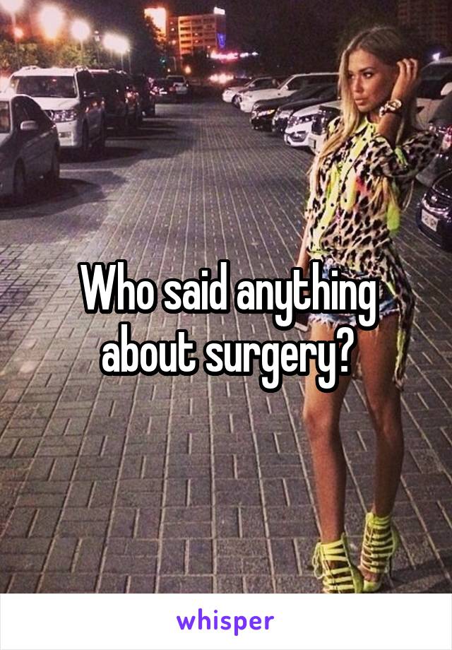 Who said anything about surgery?