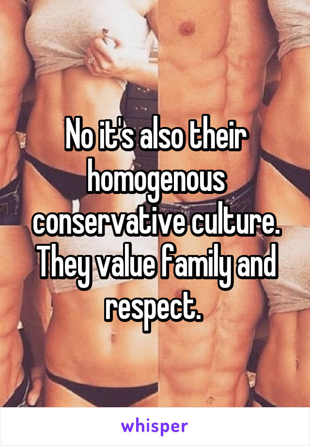 No it's also their homogenous conservative culture. They value family and respect. 