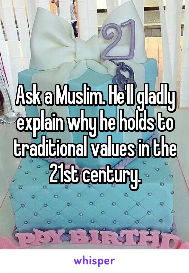Ask a Muslim. He'll gladly explain why he holds to traditional values in the 21st century.