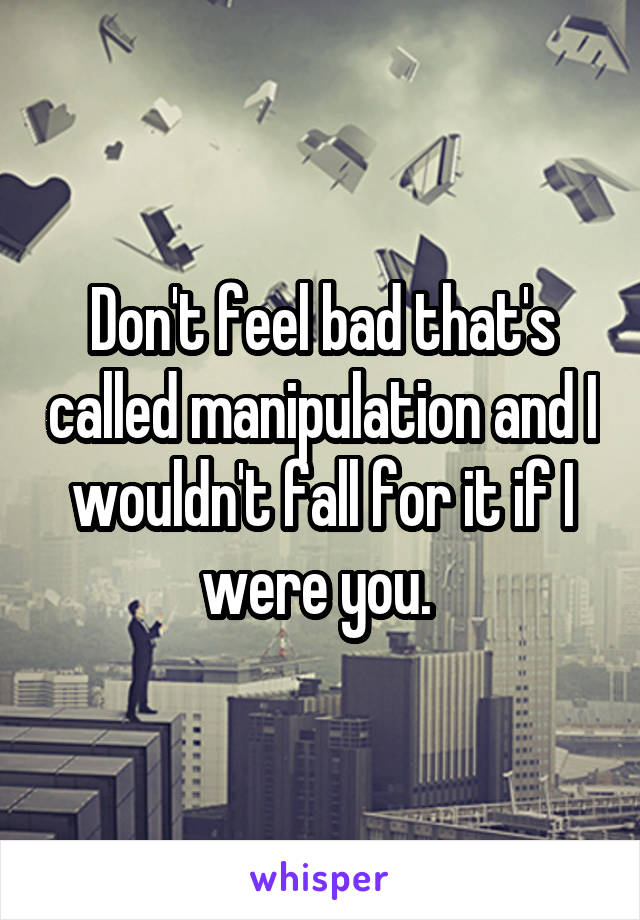 Don't feel bad that's called manipulation and I wouldn't fall for it if I were you. 