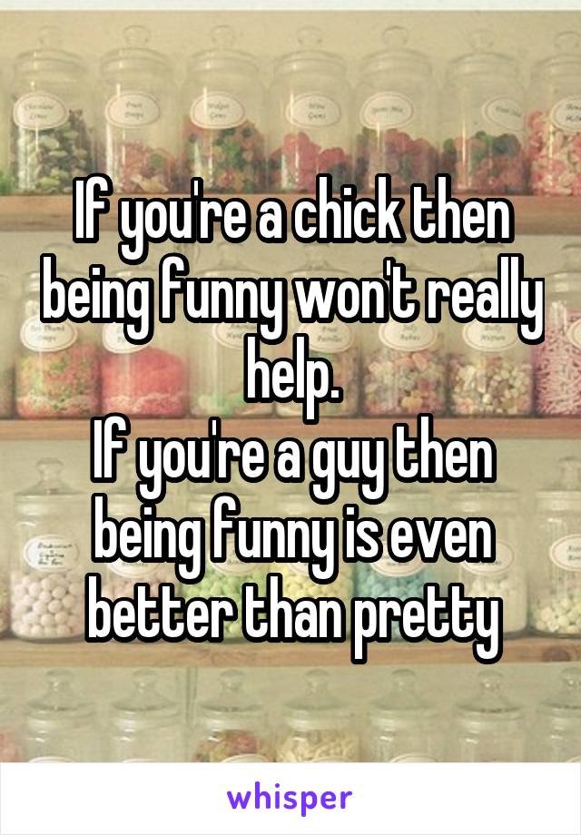 If you're a chick then being funny won't really help.
If you're a guy then being funny is even better than pretty