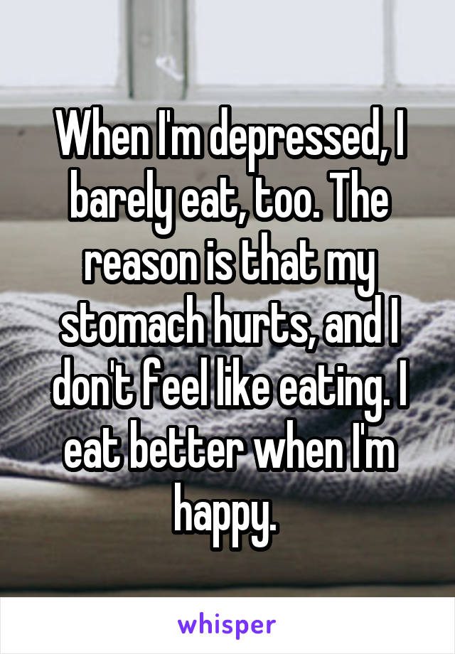 When I'm depressed, I barely eat, too. The reason is that my stomach hurts, and I don't feel like eating. I eat better when I'm happy. 