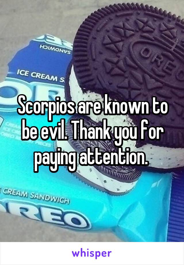 Scorpios are known to be evil. Thank you for paying attention. 