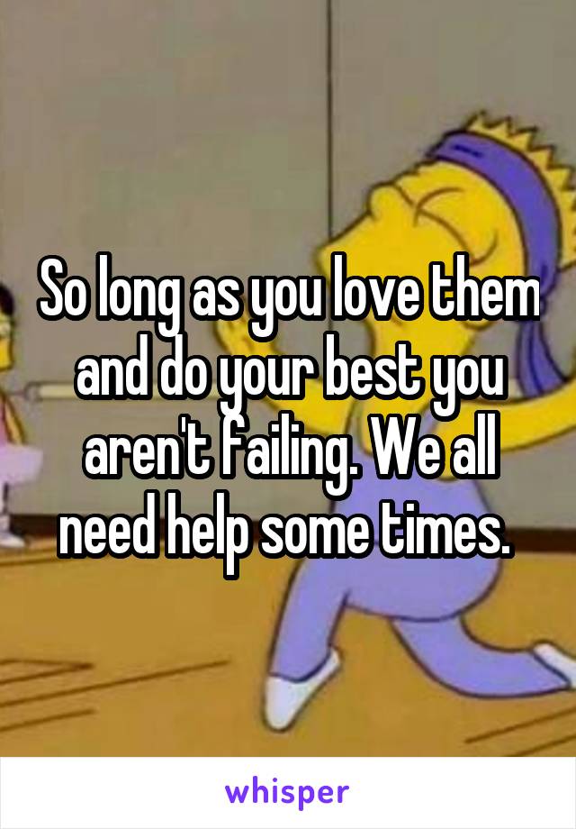 So long as you love them and do your best you aren't failing. We all need help some times. 