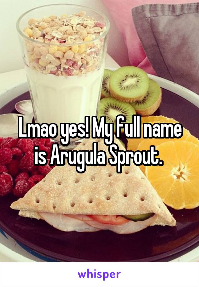 Lmao yes! My full name is Arugula Sprout. 