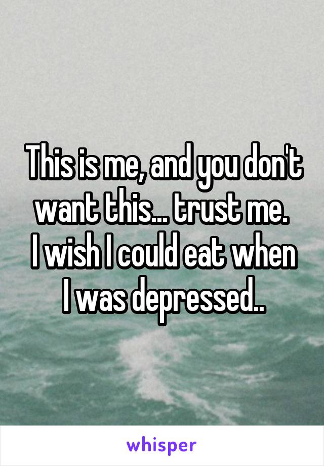 This is me, and you don't want this... trust me. 
I wish I could eat when I was depressed..