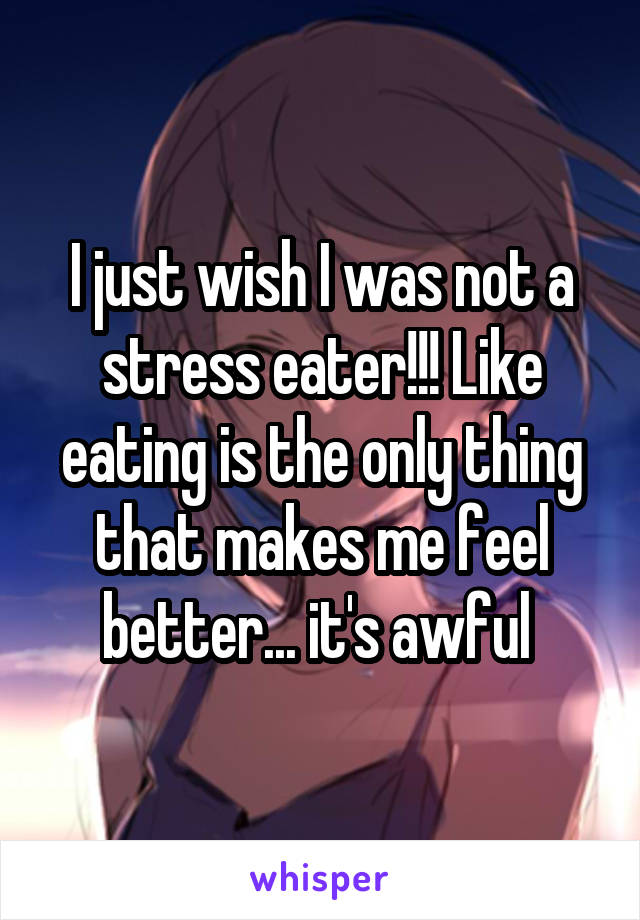 I just wish I was not a stress eater!!! Like eating is the only thing that makes me feel better... it's awful 