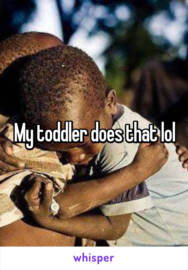 My toddler does that lol