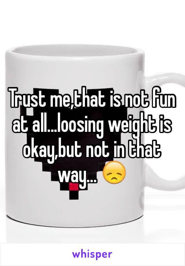 Trust me,that is not fun at all...loosing weight is okay,but not in that way... 😞