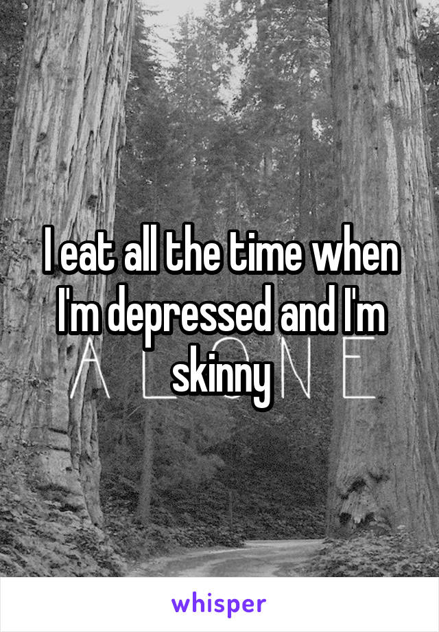 I eat all the time when I'm depressed and I'm skinny
