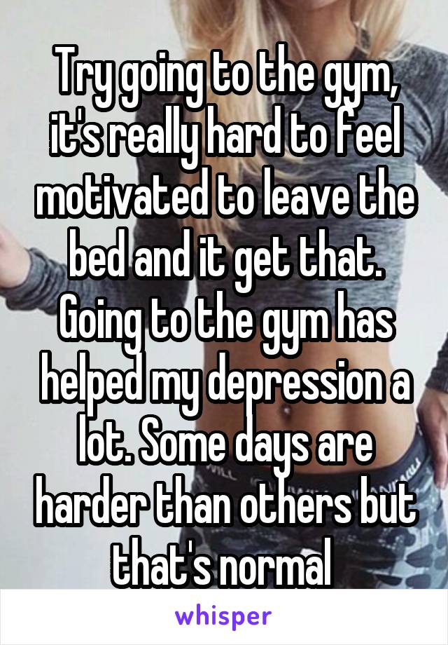 Try going to the gym, it's really hard to feel motivated to leave the bed and it get that. Going to the gym has helped my depression a lot. Some days are harder than others but that's normal 