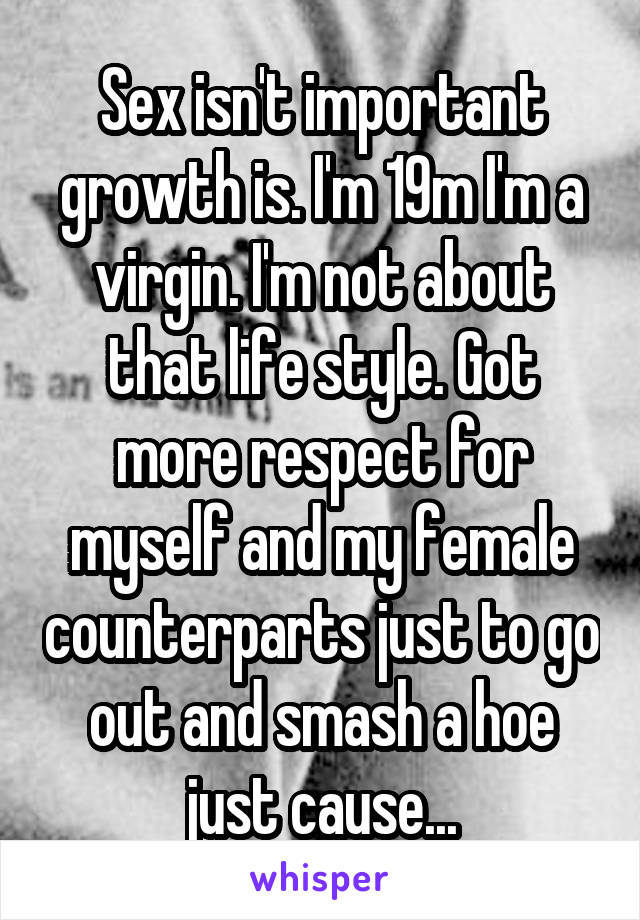 Sex isn't important growth is. I'm 19m I'm a virgin. I'm not about that life style. Got more respect for myself and my female counterparts just to go out and smash a hoe just cause...