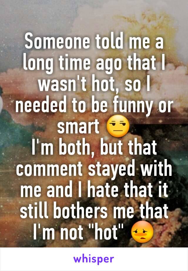 Someone told me a long time ago that I wasn't hot, so I needed to be funny or smart 😒
I'm both, but that comment stayed with me and I hate that it still bothers me that I'm not "hot" 😳