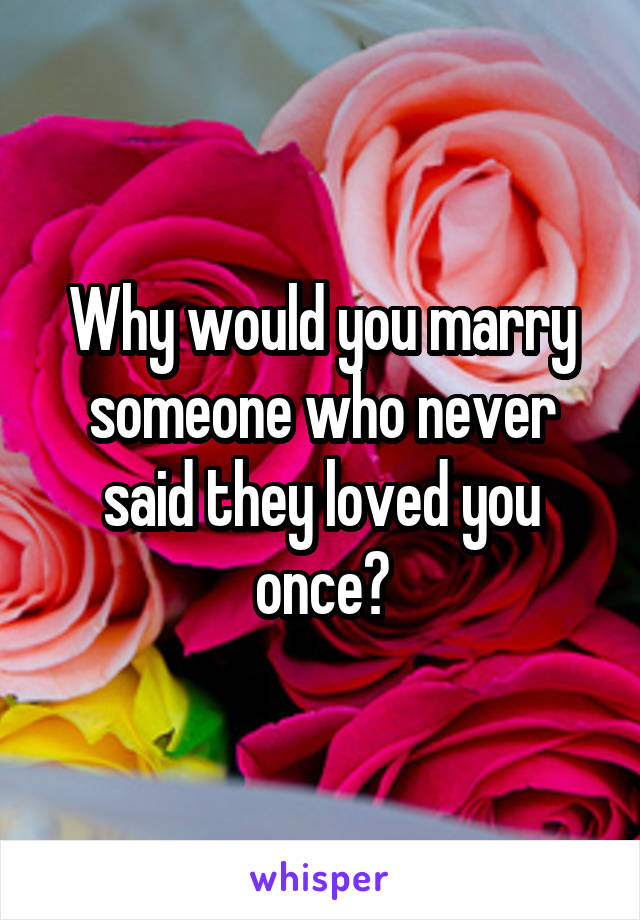 Why would you marry someone who never said they loved you once?