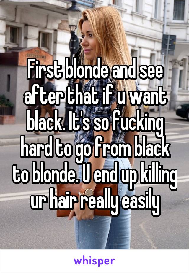 First blonde and see after that if u want black. It's so fucking hard to go from black to blonde. U end up killing ur hair really easily