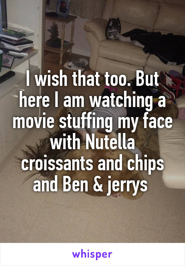 I wish that too. But here I am watching a movie stuffing my face with Nutella croissants and chips and Ben & jerrys 
