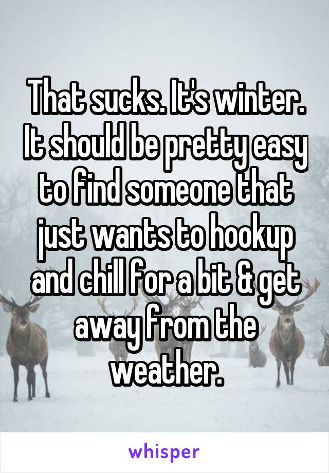 That sucks. It's winter. It should be pretty easy to find someone that just wants to hookup and chill for a bit & get away from the weather.