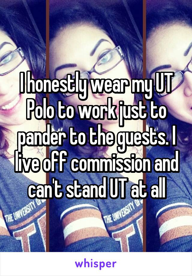 I honestly wear my UT Polo to work just to pander to the guests. I live off commission and can't stand UT at all