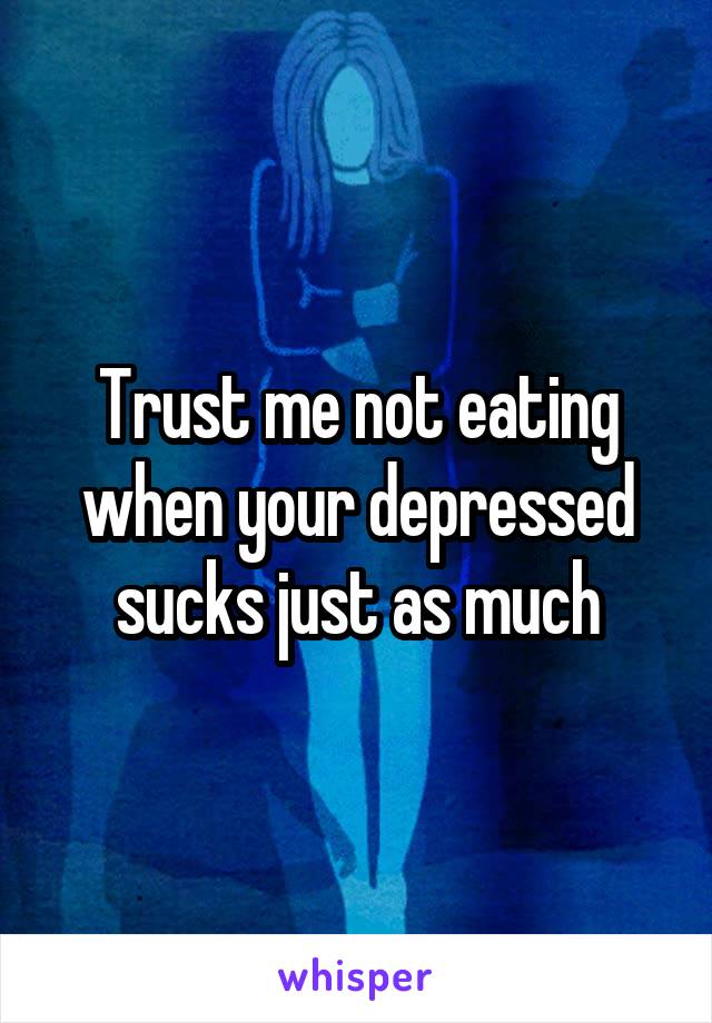 Trust me not eating when your depressed sucks just as much