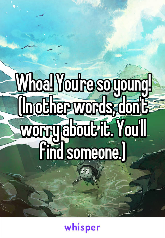 Whoa! You're so young! (In other words, don't worry about it. You'll find someone.)