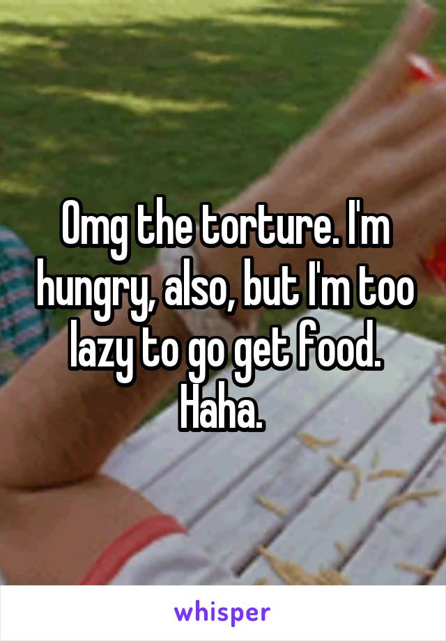 Omg the torture. I'm hungry, also, but I'm too lazy to go get food. Haha. 